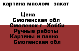 картина маслом “закат“ › Цена ­ 1 700 - Смоленская обл., Смоленск г. Хобби. Ручные работы » Картины и панно   . Смоленская обл.